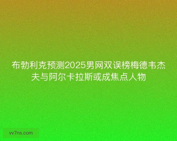 布勃利克预测2025男网双误榜梅德韦杰夫与阿尔卡拉斯或成焦点人物