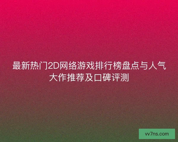 最新热门2D网络游戏排行榜盘点与人气大作推荐及口碑评测