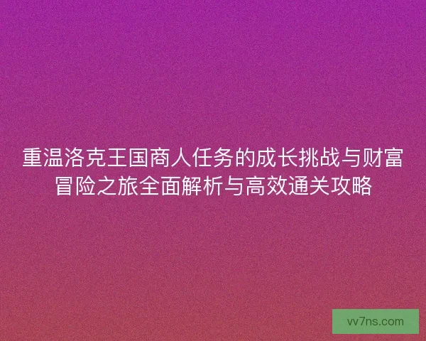 重温洛克王国商人任务的成长挑战与财富冒险之旅全面解析与高效通关攻略