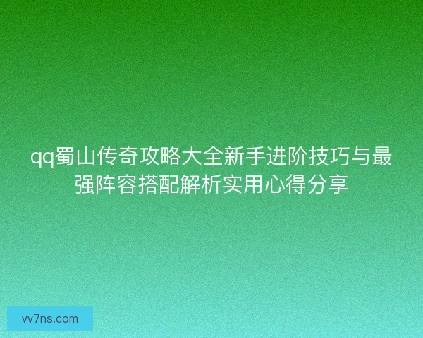 qq蜀山传奇攻略大全新手进阶技巧与最强阵容搭配解析实用心得分享