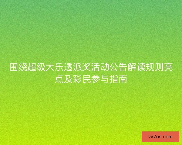 围绕超级大乐透派奖活动公告解读规则亮点及彩民参与指南