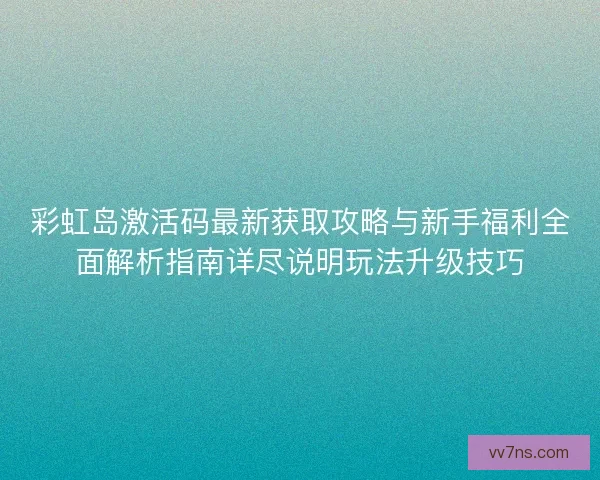 彩虹岛激活码最新获取攻略与新手福利全面解析指南详尽说明玩法升级技巧