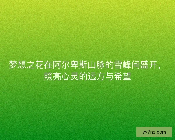 梦想之花在阿尔卑斯山脉的雪峰间盛开，照亮心灵的远方与希望